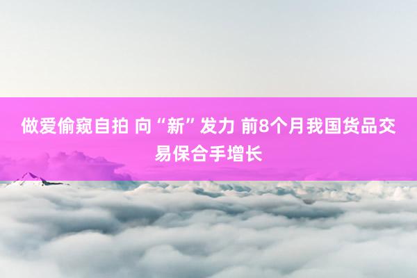做爱偷窥自拍 向“新”发力 前8个月我国货品交易保合手增长