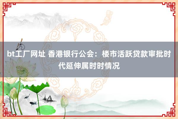 bt工厂网址 香港银行公会：楼市活跃贷款审批时代延伸属时时情况