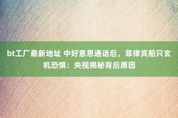 bt工厂最新地址 中好意思通话后，菲律宾船只玄机恐惧：央视揭秘背后原因
