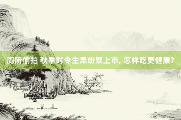 厕所偷拍 秋季时令生果纷繁上市， 怎样吃更健康?