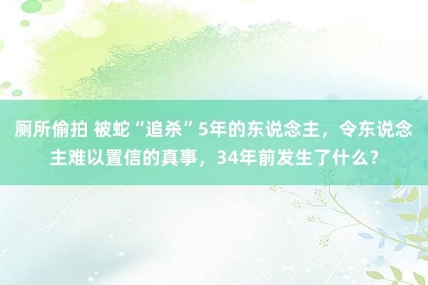 厕所偷拍 被蛇“追杀”5年的东说念主，令东说念主难以置信的真事，34年前发生了什么？