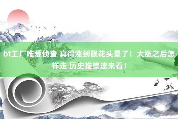 bt工厂唯爱侦查 真得涨到眼花头晕了！大涨之后怎样走 历史推崇速来看！