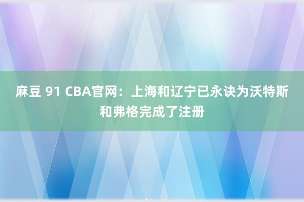 麻豆 91 CBA官网：上海和辽宁已永诀为沃特斯和弗格完成了注册