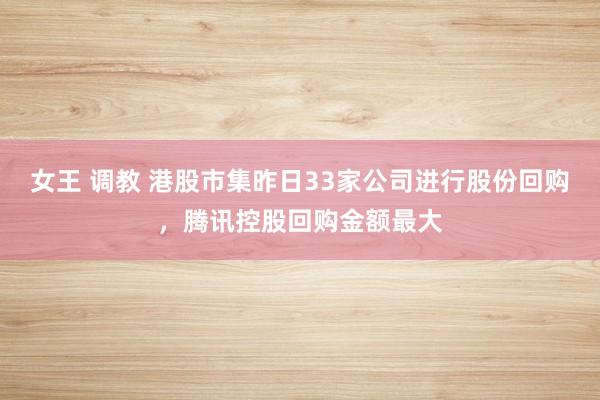 女王 调教 港股市集昨日33家公司进行股份回购，腾讯控股回购金额最大