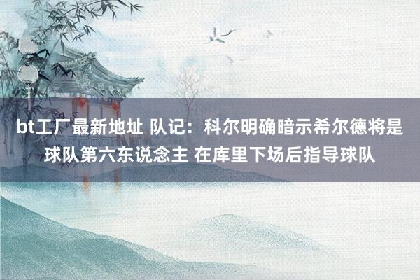 bt工厂最新地址 队记：科尔明确暗示希尔德将是球队第六东说念主 在库里下场后指导球队