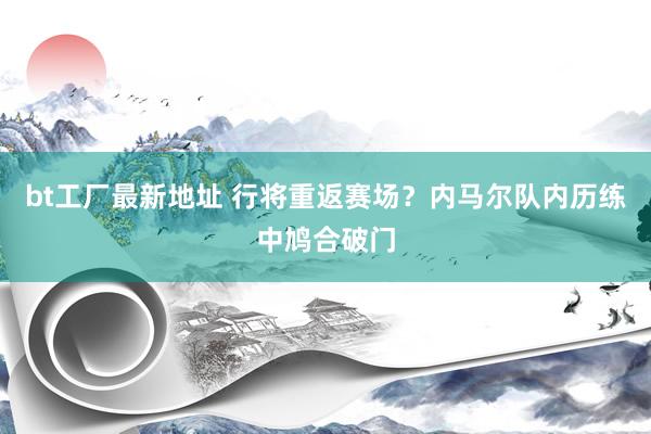 bt工厂最新地址 行将重返赛场?内马尔队内历练中鸠合破门