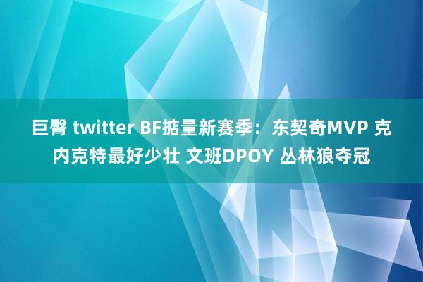 巨臀 twitter BF掂量新赛季：东契奇MVP 克内克特最好少壮 文班DPOY 丛林狼夺冠