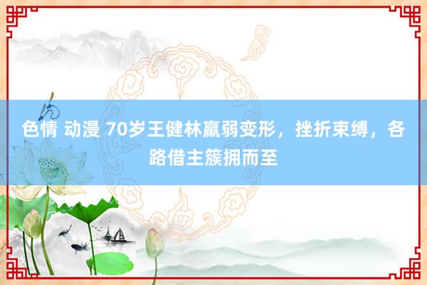 色情 动漫 70岁王健林羸弱变形，挫折束缚，各路借主簇拥而至