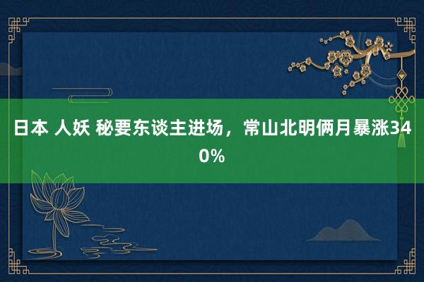 日本 人妖 秘要东谈主进场，常山北明俩月暴涨340%