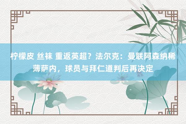 柠檬皮 丝袜 重返英超?法尔克:曼联阿森纳稀薄萨内,球员与拜仁道判后再决定