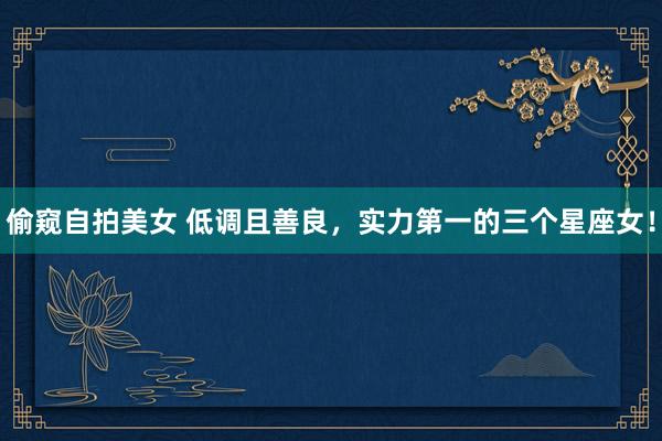 偷窥自拍美女 低调且善良，实力第一的三个星座女！