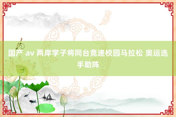 国产 av 两岸学子将同台竞速校园马拉松 奥运选手助阵