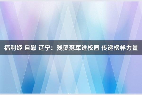 福利姬 自慰 辽宁：残奥冠军进校园 传递榜样力量