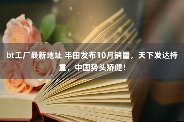 bt工厂最新地址 丰田发布10月销量，天下发达持重，中国势头矫健！