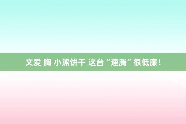 文爱 胸 小熊饼干 这台“速腾”很低廉！