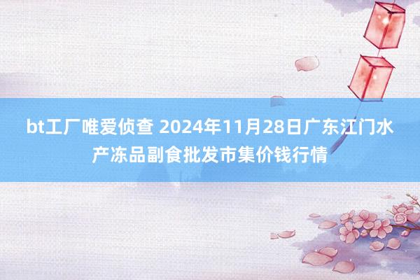 bt工厂唯爱侦查 2024年11月28日广东江门水产冻品副食批发市集价钱行情