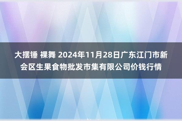 大摆锤 裸舞 2024年11月28日广东江门市新会区生果食物批发市集有限公司价钱行情