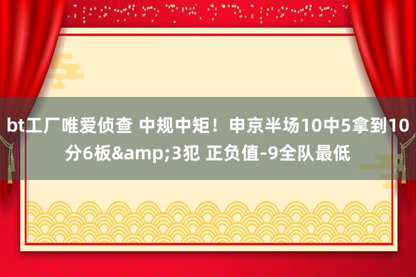 bt工厂唯爱侦查 中规中矩！申京半场10中5拿到10分6板&3犯 正负值-9全队最低