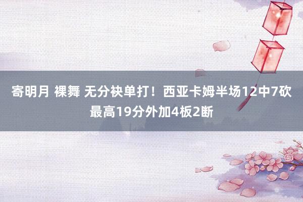 寄明月 裸舞 无分袂单打！西亚卡姆半场12中7砍最高19分外加4板2断