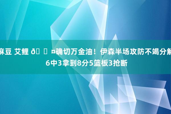 麻豆 艾鲤 😤确切万金油！伊森半场攻防不竭分解 6中3拿到8分5篮板3抢断