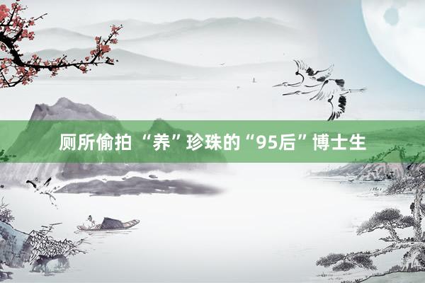 厕所偷拍 “养”珍珠的“95后”博士生