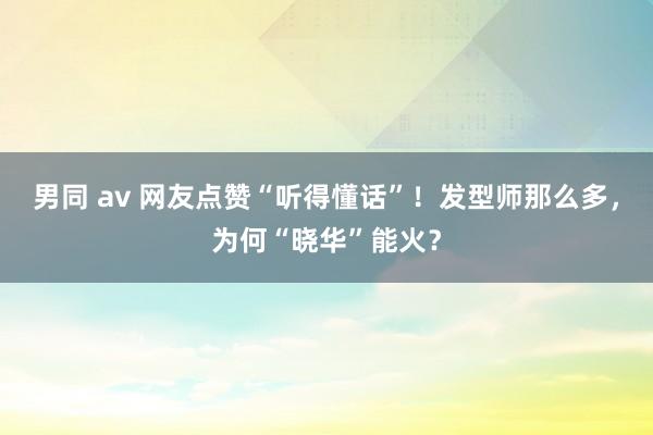男同 av 网友点赞“听得懂话”！发型师那么多，为何“晓华”能火？