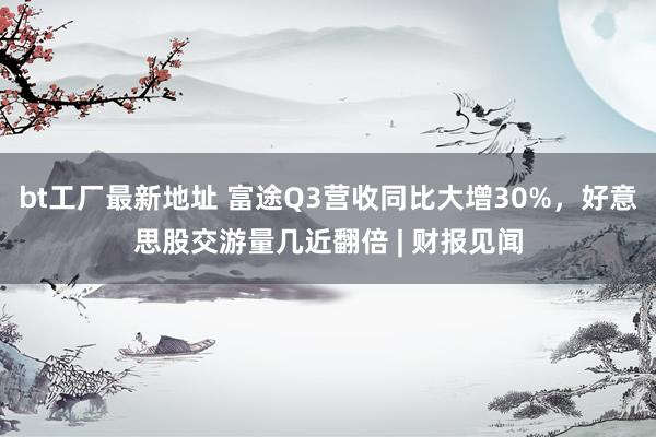 bt工厂最新地址 富途Q3营收同比大增30%，好意思股交游量几近翻倍 | 财报见闻