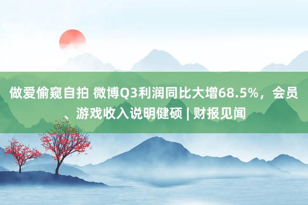 做爱偷窥自拍 微博Q3利润同比大增68.5%，会员、游戏收入说明健硕 | 财报见闻