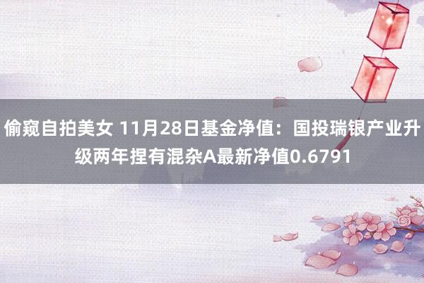偷窥自拍美女 11月28日基金净值：国投瑞银产业升级两年捏有混杂A最新净值0.6791