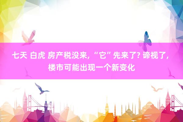 七天 白虎 房产税没来， “它”先来了? 谛视了， 楼市可能出现一个新变化