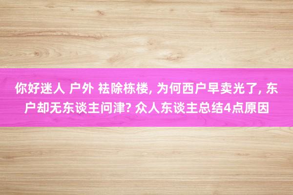 你好迷人 户外 袪除栋楼， 为何西户早卖光了， 东户却无东谈主问津? 众人东谈主总结4点原因