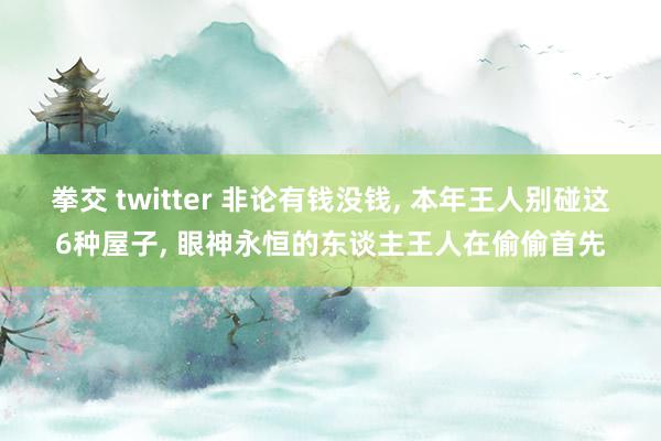 拳交 twitter 非论有钱没钱， 本年王人别碰这6种屋子， 眼神永恒的东谈主王人在偷偷首先