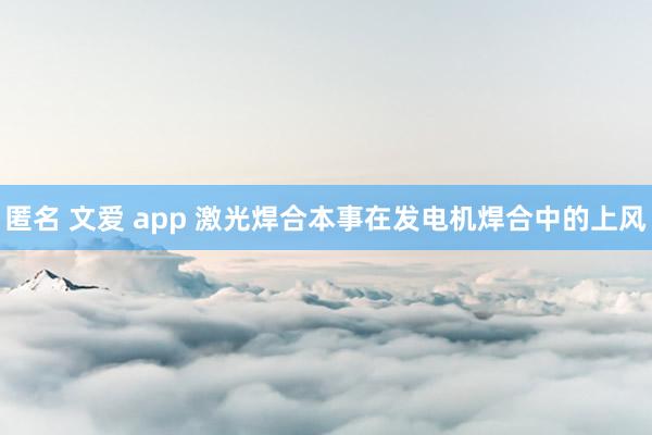 匿名 文爱 app 激光焊合本事在发电机焊合中的上风