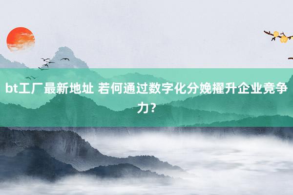 bt工厂最新地址 若何通过数字化分娩擢升企业竞争力？