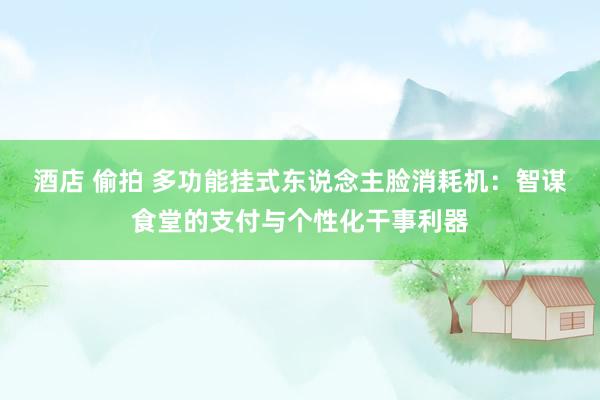 酒店 偷拍 多功能挂式东说念主脸消耗机：智谋食堂的支付与个性化干事利器
