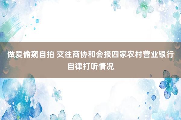 做爱偷窥自拍 交往商协和会报四家农村营业银行自律打听情况