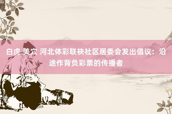 白虎 美穴 河北体彩联袂社区居委会发出倡议：沿途作背负彩票的传播者