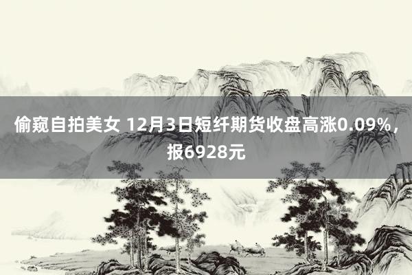 偷窥自拍美女 12月3日短纤期货收盘高涨0.09%，报6928元