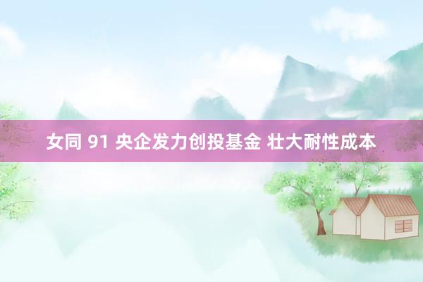 女同 91 央企发力创投基金 壮大耐性成本