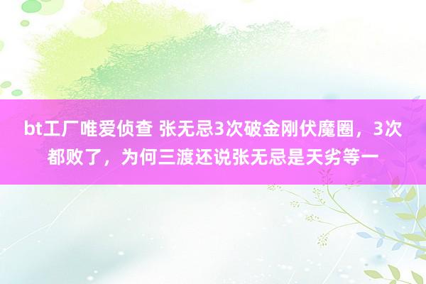 bt工厂唯爱侦查 张无忌3次破金刚伏魔圈，3次都败了，为何三渡还说张无忌是天劣等一