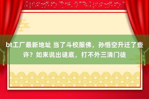 bt工厂最新地址 当了斗校服佛，孙悟空升迁了些许？如来说出谜底，打不外三清门徒