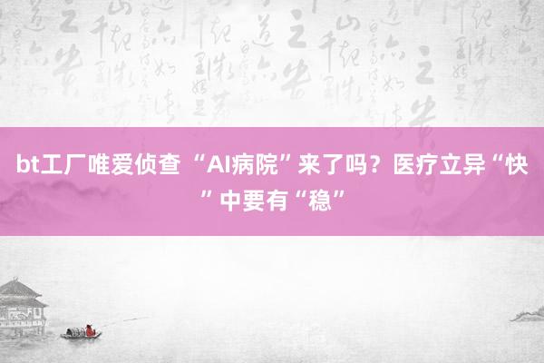 bt工厂唯爱侦查 “AI病院”来了吗？医疗立异“快”中要有“稳”