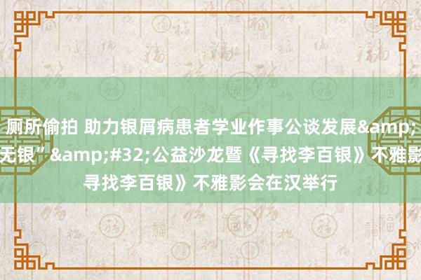 厕所偷拍 助力银屑病患者学业作事公谈发展&#32;“此地无银”&#32;公益沙龙暨《寻找李百银》不雅影会在汉举行
