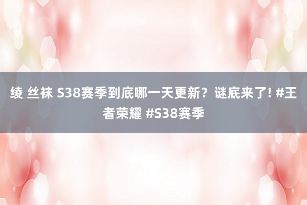 绫 丝袜 S38赛季到底哪一天更新？谜底来了! #王者荣耀 #S38赛季