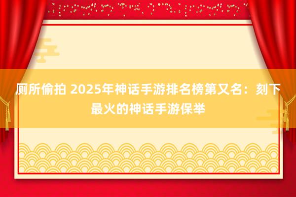 厕所偷拍 2025年神话手游排名榜第又名：刻下最火的神话手游保举
