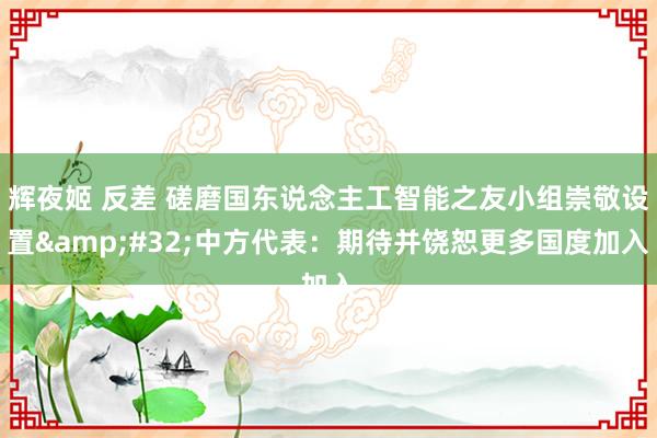 辉夜姬 反差 磋磨国东说念主工智能之友小组崇敬设置&#32;中方代表：期待并饶恕更多国度加入