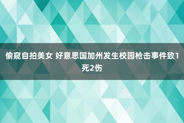 偷窥自拍美女 好意思国加州发生校园枪击事件致1死2伤