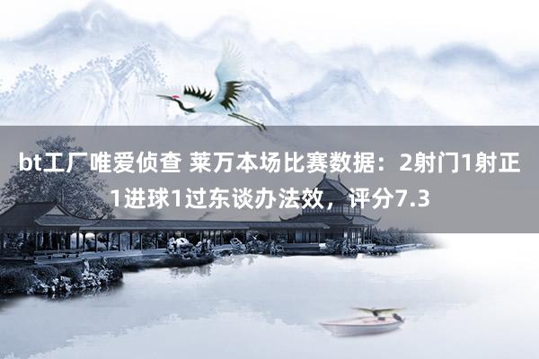 bt工厂唯爱侦查 莱万本场比赛数据：2射门1射正1进球1过东谈办法效，评分7.3