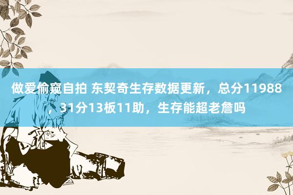 做爱偷窥自拍 东契奇生存数据更新，总分11988，31分13板11助，生存能超老詹吗