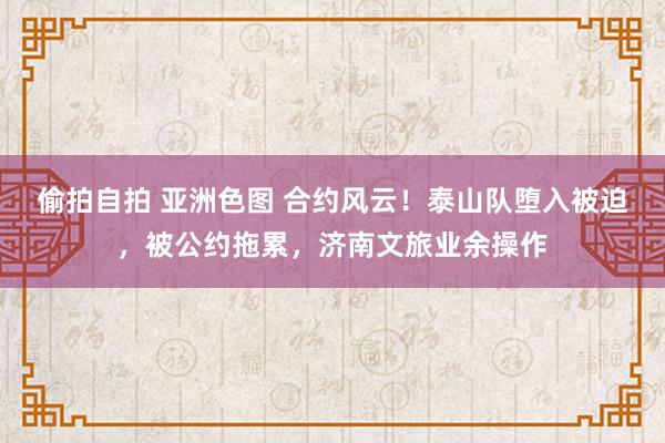偷拍自拍 亚洲色图 合约风云！泰山队堕入被迫，被公约拖累，济南文旅业余操作